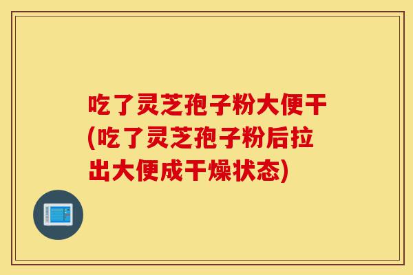 吃了灵芝孢子粉大便干(吃了灵芝孢子粉后拉出大便成干燥状态)-第1张图片-灵芝之家