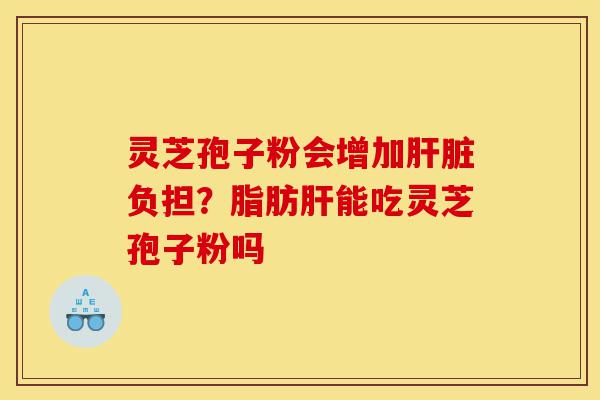 灵芝孢子粉会增加肝脏负担?脂肪肝能吃灵芝孢子粉吗-第1张图片-灵芝之家 灵芝孢子粉会增加肝脏负担?脂肪肝能吃灵芝孢子粉吗-第1张图片-灵芝之家