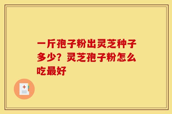 一斤孢子粉出灵芝种子多少?灵芝孢子粉怎么吃最好-第1张图片-灵芝之家 一斤孢子粉出灵芝种子多少?灵芝孢子粉怎么吃最好-第1张图片-灵芝之家