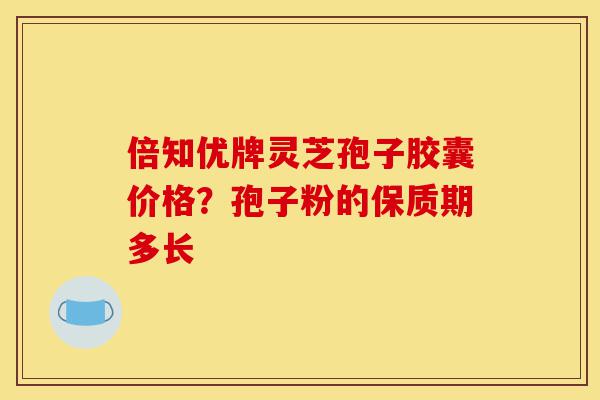 倍知优牌灵芝孢子胶囊价格?孢子粉的保质期多长-第1张图片-灵芝之家 倍知优牌灵芝孢子胶囊价格?孢子粉的保质期多长-第1张图片-灵芝之家