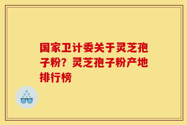 国家卫计委关于灵芝孢子粉？灵芝孢子粉产地排行榜-第1张图片-灵芝之家