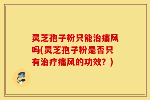 灵芝孢子粉只能治痛风吗(灵芝孢子粉是否只有治疗痛风的功效?)-第1张图片-灵芝之家 灵芝孢子粉只能治痛风吗(灵芝孢子粉是否只有治疗痛风的功效?)-第1张图片-灵芝之家
