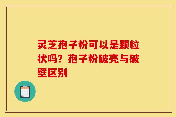 灵芝孢子粉可以是颗粒状吗?孢子粉破壳与破壁区别-第1张图片-灵芝之家 灵芝孢子粉可以是颗粒状吗?孢子粉破壳与破壁区别-第1张图片-灵芝之家