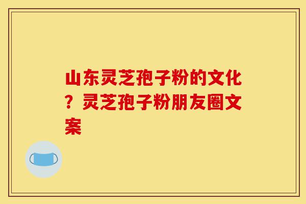 山东灵芝孢子粉的文化?灵芝孢子粉朋友圈文案-第1张图片-灵芝之家 山东灵芝孢子粉的文化?灵芝孢子粉朋友圈文案-第1张图片-灵芝之家