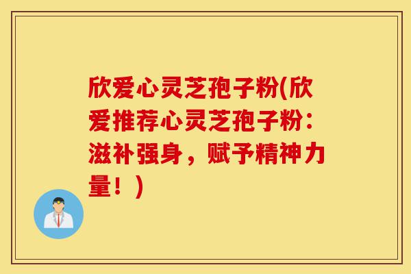 欣爱心灵芝孢子粉(欣爱推荐心灵芝孢子粉:滋补强身,赋予精神力量!)-第1张图片-灵芝之家 欣爱心灵芝孢子粉(欣爱推荐心灵芝孢子粉:滋补强身,赋予精神力量!)-第1张图片-灵芝之家