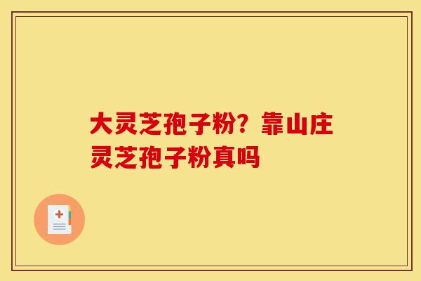 大灵芝孢子粉？靠山庄灵芝孢子粉真吗-第1张图片-灵芝之家
