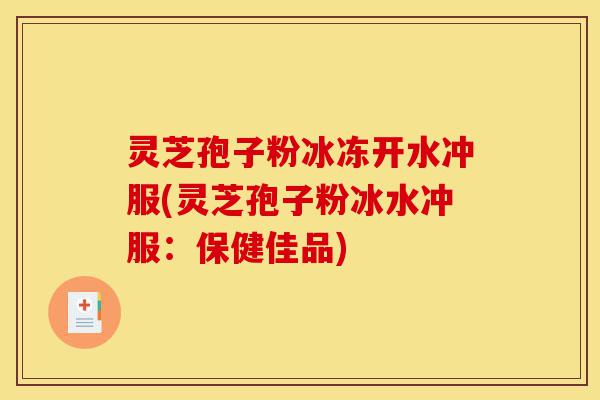 灵芝孢子粉冰冻开水冲服(灵芝孢子粉冰水冲服:保健佳品)-第1张图片-灵芝之家 灵芝孢子粉冰冻开水冲服(灵芝孢子粉冰水冲服:保健佳品)-第1张图片-灵芝之家