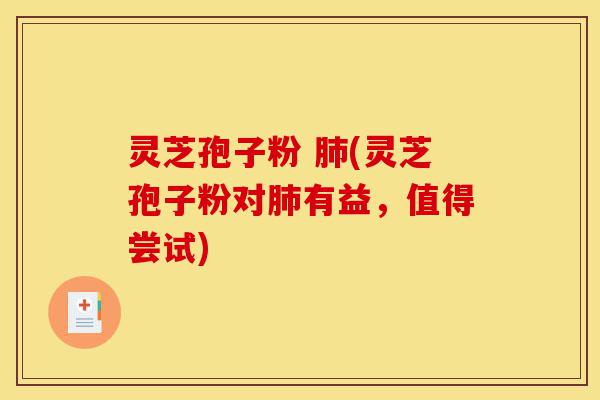 灵芝孢子粉 肺(灵芝孢子粉对肺有益，值得尝试)-第1张图片-灵芝之家