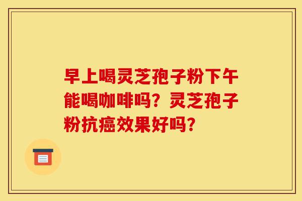 早上喝灵芝孢子粉下午能喝咖啡吗?灵芝孢子粉抗癌效果好吗?-第1张图片-灵芝之家 早上喝灵芝孢子粉下午能喝咖啡吗?灵芝孢子粉抗癌效果好吗?-第1张图片-灵芝之家