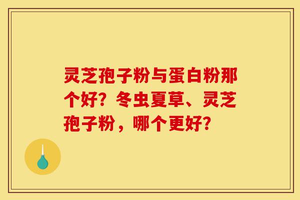 灵芝孢子粉与蛋白粉那个好?冬虫夏草、灵芝孢子粉,哪个更好?-第1张图片-灵芝之家 灵芝孢子粉与蛋白粉那个好?冬虫夏草、灵芝孢子粉,哪个更好?-第1张图片-灵芝之家