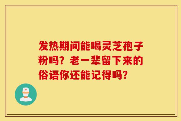 发热期间能喝灵芝孢子粉吗?老一辈留下来的俗语你还能记得吗?-第1张图片-灵芝之家 发热期间能喝灵芝孢子粉吗?老一辈留下来的俗语你还能记得吗?-第1张图片-灵芝之家