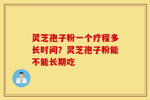 灵芝孢子粉一个疗程多长时间？灵芝孢子粉能不能长期吃-第1张图片-灵芝之家