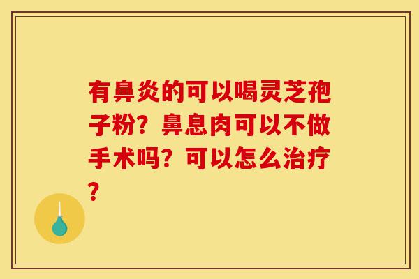 有鼻炎的可以喝灵芝孢子粉？鼻息肉可以不做手术吗？可以怎么治疗？-第1张图片-灵芝之家