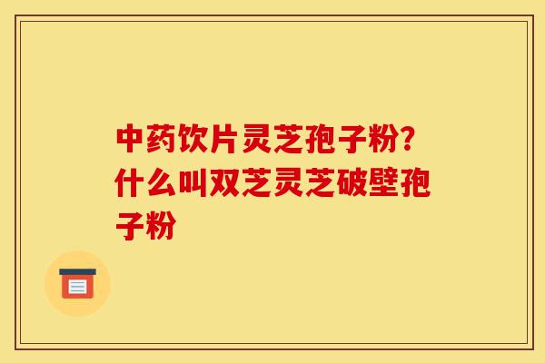 中药饮片灵芝孢子粉?什么叫双芝灵芝破壁孢子粉-第1张图片-灵芝之家 中药饮片灵芝孢子粉?什么叫双芝灵芝破壁孢子粉-第1张图片-灵芝之家