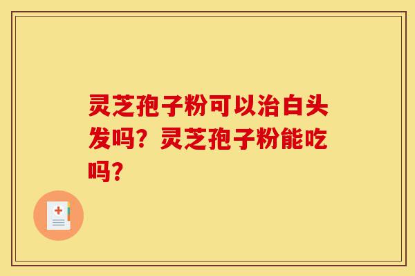 灵芝孢子粉可以治白头发吗?灵芝孢子粉能吃吗?-第1张图片-灵芝之家 灵芝孢子粉可以治白头发吗?灵芝孢子粉能吃吗?-第1张图片-灵芝之家
