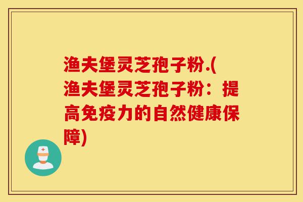 渔夫堡灵芝孢子粉.(渔夫堡灵芝孢子粉：提高免疫力的自然健康保障)-第1张图片-灵芝之家