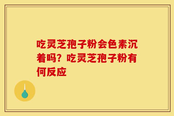 吃灵芝孢子粉会色素沉着吗?吃灵芝孢子粉有何反应-第1张图片-灵芝之家 吃灵芝孢子粉会色素沉着吗?吃灵芝孢子粉有何反应-第1张图片-灵芝之家