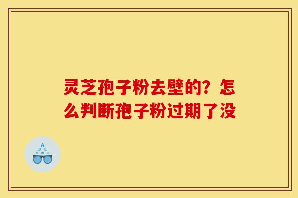 灵芝孢子粉去壁的?怎么判断孢子粉过期了没-第1张图片-灵芝之家 灵芝孢子粉去壁的?怎么判断孢子粉过期了没-第1张图片-灵芝之家