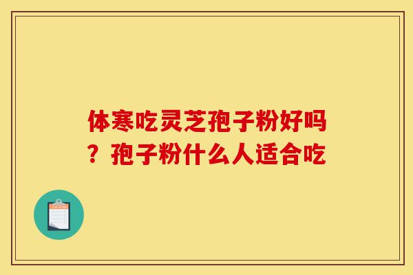 体寒吃灵芝孢子粉好吗?孢子粉什么人适合吃-第1张图片-灵芝之家 体寒吃灵芝孢子粉好吗?孢子粉什么人适合吃-第1张图片-灵芝之家