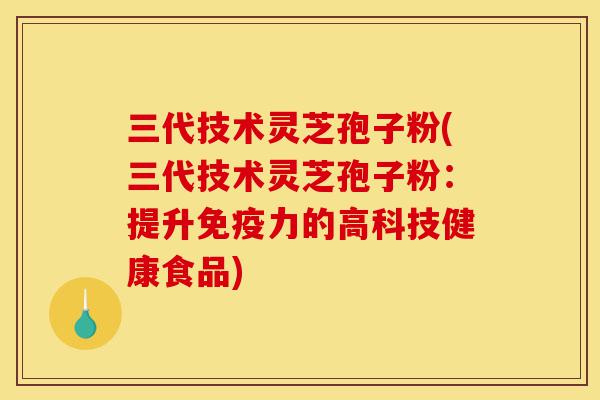 三代技术灵芝孢子粉(三代技术灵芝孢子粉:提升免疫力的高科技健康食品)-第1张图片-灵芝之家 三代技术灵芝孢子粉(三代技术灵芝孢子粉:提升免疫力的高科技健康食品)-第1张图片-灵芝之家