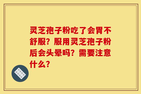 灵芝孢子粉吃了会胃不舒服？服用灵芝孢子粉后会头晕吗？需要注意什么？-第1张图片-灵芝之家