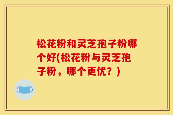 松花粉和灵芝孢子粉哪个好(松花粉与灵芝孢子粉，哪个更优？)-第1张图片-灵芝之家