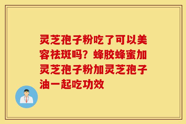 灵芝孢子粉吃了可以美容祛斑吗?蜂胶蜂蜜加灵芝孢子粉加灵芝孢子油一起吃功效-第1张图片-灵芝之家 灵芝孢子粉吃了可以美容祛斑吗?蜂胶蜂蜜加灵芝孢子粉加灵芝孢子油一起吃功效-第1张图片-灵芝之家