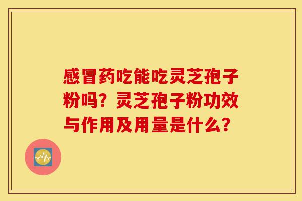 感冒药吃能吃灵芝孢子粉吗？灵芝孢子粉功效与作用及用量是什么？-第1张图片-灵芝之家