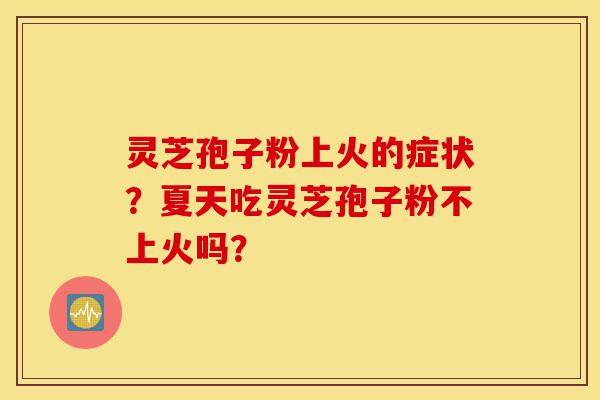 灵芝孢子粉上火的症状?夏天吃灵芝孢子粉不上火吗?-第1张图片-灵芝之家 灵芝孢子粉上火的症状?夏天吃灵芝孢子粉不上火吗?-第1张图片-灵芝之家