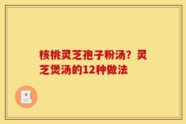 核桃灵芝孢子粉汤?灵芝煲汤的12种做法-第1张图片-灵芝之家 核桃灵芝孢子粉汤?灵芝煲汤的12种做法-第1张图片-灵芝之家