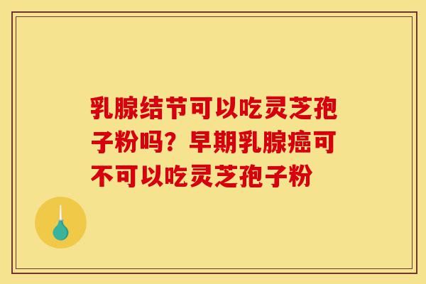 乳腺结节可以吃灵芝孢子粉吗?早期乳腺癌可不可以吃灵芝孢子粉-第1张图片-灵芝之家 乳腺结节可以吃灵芝孢子粉吗?早期乳腺癌可不可以吃灵芝孢子粉-第1张图片-灵芝之家