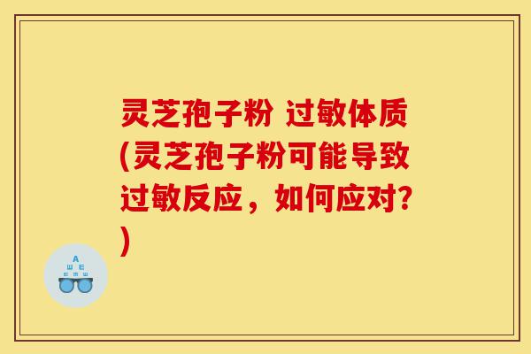 灵芝孢子粉 过敏体质(灵芝孢子粉可能导致过敏反应,如何应对?)-第1张图片-灵芝之家 灵芝孢子粉 过敏体质(灵芝孢子粉可能导致过敏反应,如何应对?)-第1张图片-灵芝之家
