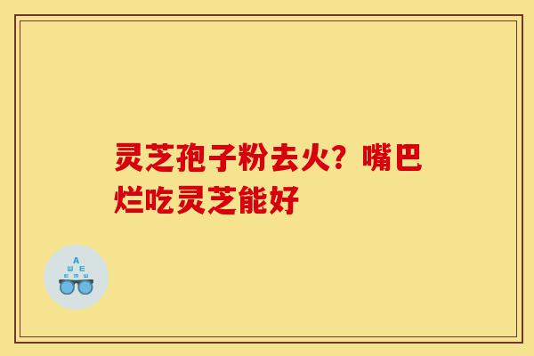 灵芝孢子粉去火?嘴巴烂吃灵芝能好-第1张图片-灵芝之家 灵芝孢子粉去火?嘴巴烂吃灵芝能好-第1张图片-灵芝之家