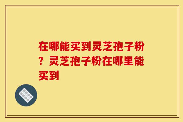 在哪能买到灵芝孢子粉?灵芝孢子粉在哪里能买到-第1张图片-灵芝之家 在哪能买到灵芝孢子粉?灵芝孢子粉在哪里能买到-第1张图片-灵芝之家