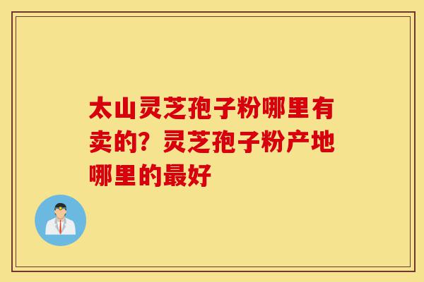 太山灵芝孢子粉哪里有卖的?灵芝孢子粉产地哪里的最好-第1张图片-灵芝之家 太山灵芝孢子粉哪里有卖的?灵芝孢子粉产地哪里的最好-第1张图片-灵芝之家