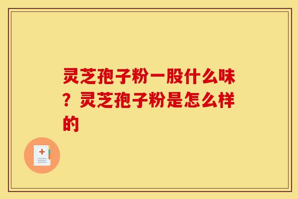 灵芝孢子粉一股什么味?灵芝孢子粉是怎么样的-第1张图片-灵芝之家 灵芝孢子粉一股什么味?灵芝孢子粉是怎么样的-第1张图片-灵芝之家
