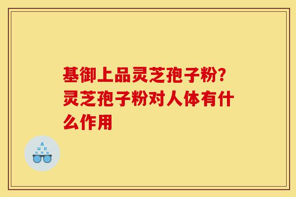 基御上品灵芝孢子粉?灵芝孢子粉对人体有什么作用-第1张图片-灵芝之家 基御上品灵芝孢子粉?灵芝孢子粉对人体有什么作用-第1张图片-灵芝之家