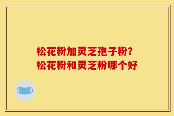 松花粉加灵芝孢子粉?松花粉和灵芝粉哪个好-第1张图片-灵芝之家 松花粉加灵芝孢子粉?松花粉和灵芝粉哪个好-第1张图片-灵芝之家