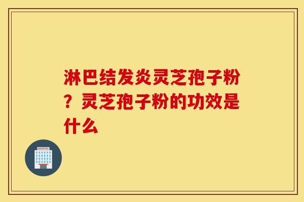淋巴结发炎灵芝孢子粉?灵芝孢子粉的功效是什么-第1张图片-灵芝之家 淋巴结发炎灵芝孢子粉?灵芝孢子粉的功效是什么-第1张图片-灵芝之家