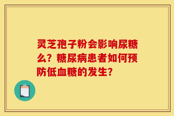 灵芝孢子粉会影响尿糖么?糖尿病患者如何预防低血糖的发生?-第1张图片-灵芝之家 灵芝孢子粉会影响尿糖么?糖尿病患者如何预防低血糖的发生?-第1张图片-灵芝之家