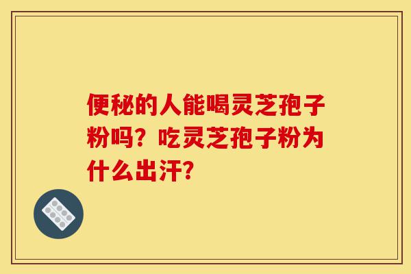 便秘的人能喝灵芝孢子粉吗？吃灵芝孢子粉为什么出汗？-第1张图片-灵芝之家