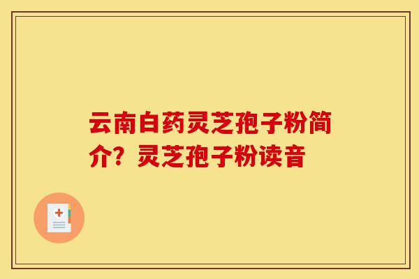 云南白药灵芝孢子粉简介?灵芝孢子粉读音-第1张图片-灵芝之家 云南白药灵芝孢子粉简介?灵芝孢子粉读音-第1张图片-灵芝之家