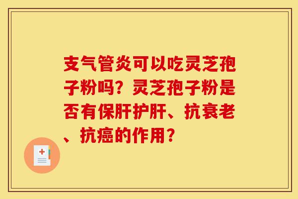 支气管炎可以吃灵芝孢子粉吗？灵芝孢子粉是否有保肝护肝、抗衰老、抗癌的作用？-第1张图片-灵芝之家