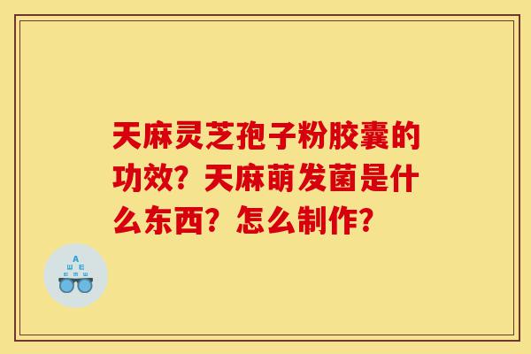 天麻灵芝孢子粉胶囊的功效?天麻萌发菌是什么东西?怎么制作?-第1张图片-灵芝之家 天麻灵芝孢子粉胶囊的功效?天麻萌发菌是什么东西?怎么制作?-第1张图片-灵芝之家