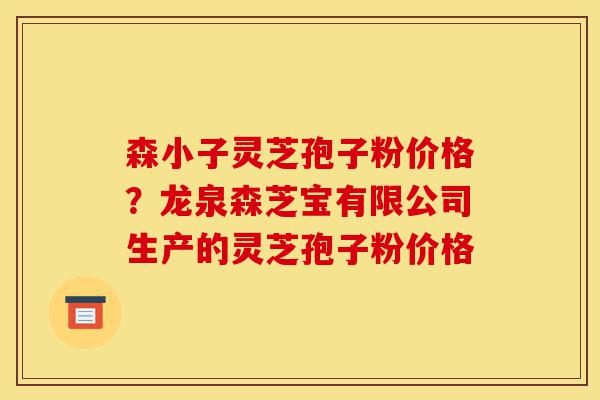 森小子灵芝孢子粉价格?龙泉森芝宝有限公司生产的灵芝孢子粉价格-第1张图片-灵芝之家 森小子灵芝孢子粉价格?龙泉森芝宝有限公司生产的灵芝孢子粉价格-第1张图片-灵芝之家