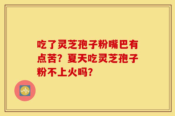 吃了灵芝孢子粉嘴巴有点苦?夏天吃灵芝孢子粉不上火吗?-第1张图片-灵芝之家 吃了灵芝孢子粉嘴巴有点苦?夏天吃灵芝孢子粉不上火吗?-第1张图片-灵芝之家