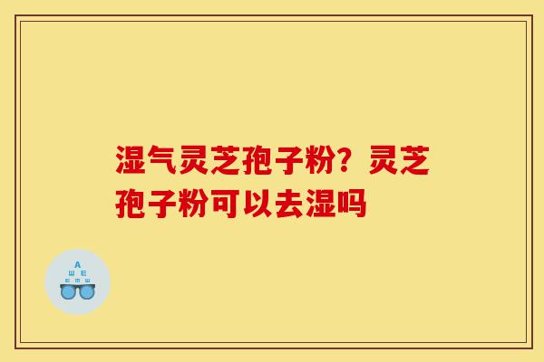 湿气灵芝孢子粉?灵芝孢子粉可以去湿吗-第1张图片-灵芝之家 湿气灵芝孢子粉?灵芝孢子粉可以去湿吗-第1张图片-灵芝之家