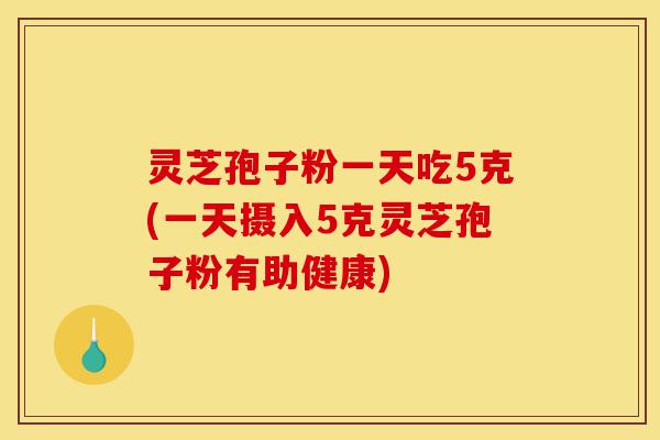 灵芝孢子粉一天吃5克(一天摄入5克灵芝孢子粉有助健康)-第1张图片-灵芝之家 灵芝孢子粉一天吃5克(一天摄入5克灵芝孢子粉有助健康)-第1张图片-灵芝之家
