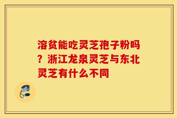 溶贫能吃灵芝孢子粉吗？浙江龙泉灵芝与东北灵芝有什么不同-第1张图片-灵芝之家