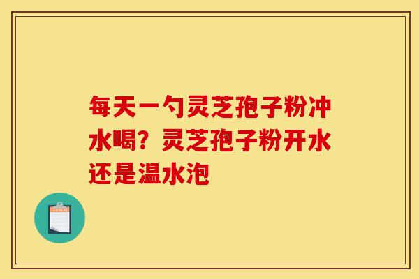 每天一勺灵芝孢子粉冲水喝?灵芝孢子粉开水还是温水泡-第1张图片-灵芝之家 每天一勺灵芝孢子粉冲水喝?灵芝孢子粉开水还是温水泡-第1张图片-灵芝之家